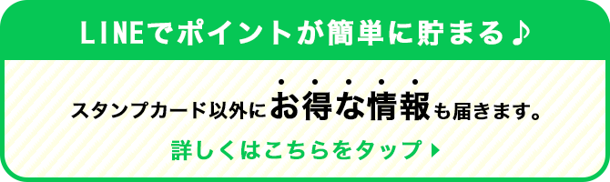LINEでポイントが簡単に貯まる♪スタンプカード以外にお得な情報も届きます。詳しくはこちらをタップ